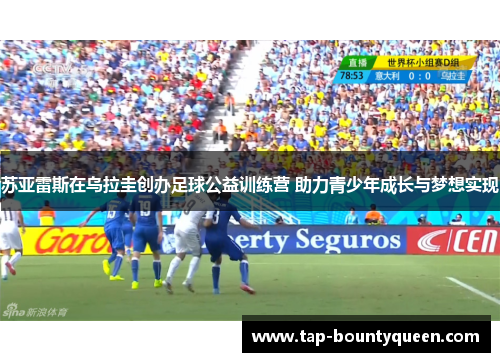 苏亚雷斯在乌拉圭创办足球公益训练营 助力青少年成长与梦想实现