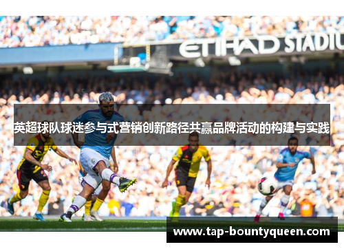 英超球队球迷参与式营销创新路径共赢品牌活动的构建与实践 英超球队球迷参与式营销创新路径共赢品牌活动的构建与实践