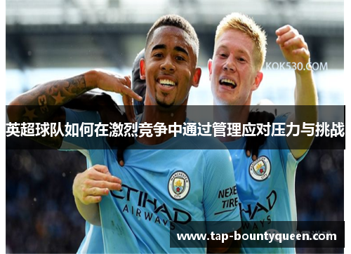英超球队如何在激烈竞争中通过管理应对压力与挑战 英超球队如何在激烈竞争中通过管理应对压力与挑战