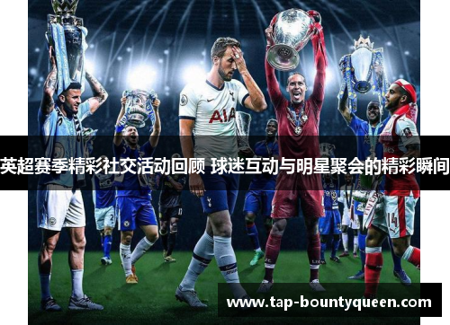 英超赛季精彩社交活动回顾 球迷互动与明星聚会的精彩瞬间 英超赛季精彩社交活动回顾 球迷互动与明星聚会的精彩瞬间