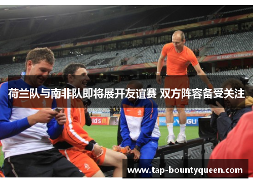 荷兰队与南非队即将展开友谊赛 双方阵容备受关注 荷兰队与南非队即将展开友谊赛 双方阵容备受关注