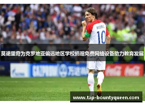 莫德里奇为克罗地亚偏远地区学校捐赠免费网络设备助力教育发展 莫德里奇为克罗地亚偏远地区学校捐赠免费网络设备助力教育发展