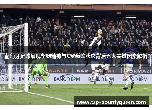葡萄牙足球展现坚韧精神与C罗巅峰状态背后五大关键因素解析 葡萄牙足球展现坚韧精神与C罗巅峰状态背后五大关键因素解析