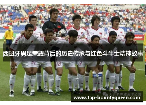 西班牙男足荣耀背后的历史传承与红色斗牛士精神故事