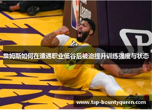 詹姆斯如何在遭遇职业低谷后被迫提升训练强度与状态