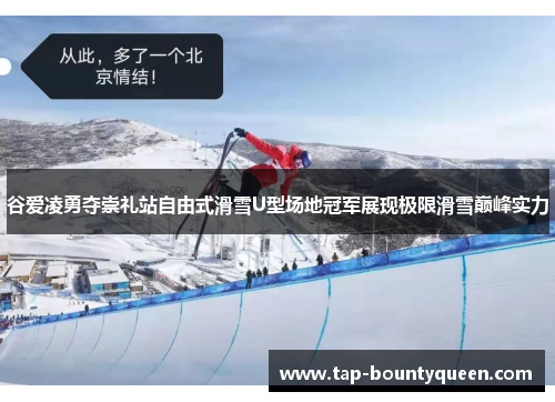 谷爱凌勇夺崇礼站自由式滑雪U型场地冠军展现极限滑雪巅峰实力