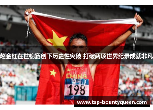 赵金红在世锦赛创下历史性突破 打破两项世界纪录成就非凡 赵金红在世锦赛创下历史性突破 打破两项世界纪录成就非凡