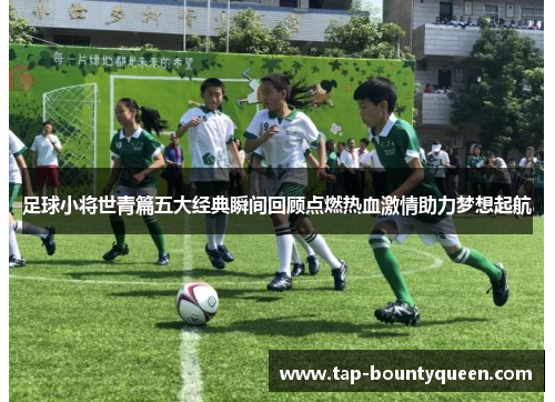 足球小将世青篇五大经典瞬间回顾点燃热血激情助力梦想起航