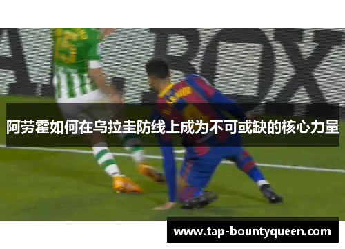 阿劳霍如何在乌拉圭防线上成为不可或缺的核心力量