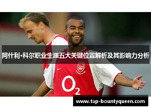 阿什利·科尔职业生涯五大关键位置解析及其影响力分析