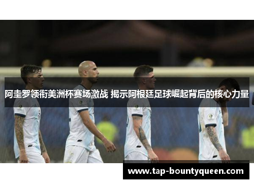 阿圭罗领衔美洲杯赛场激战 揭示阿根廷足球崛起背后的核心力量
