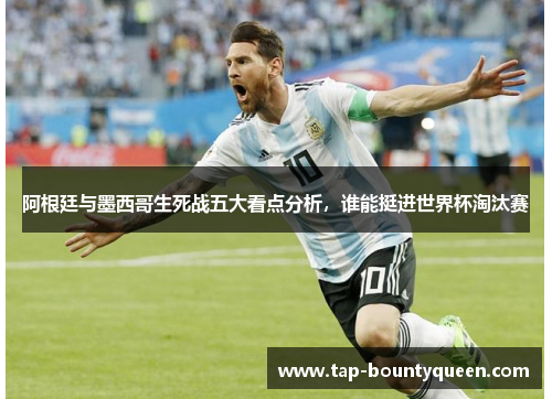 阿根廷与墨西哥生死战五大看点分析，谁能挺进世界杯淘汰赛