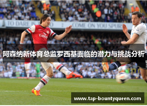 阿森纳新体育总监罗西基面临的潜力与挑战分析