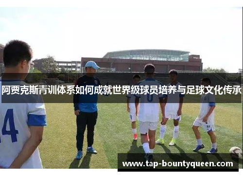 阿贾克斯青训体系如何成就世界级球员培养与足球文化传承