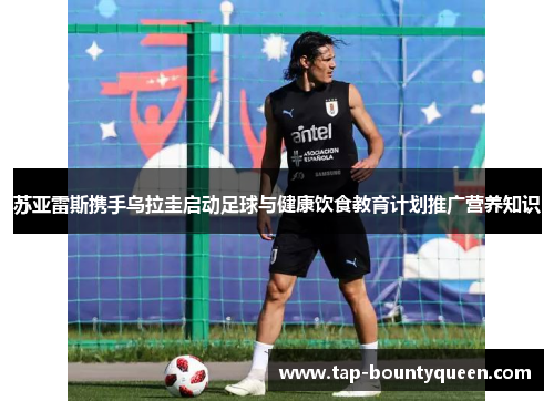 苏亚雷斯携手乌拉圭启动足球与健康饮食教育计划推广营养知识