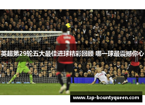 英超第29轮五大最佳进球精彩回顾 哪一球最震撼你心