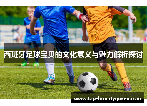 西班牙足球宝贝的文化意义与魅力解析探讨