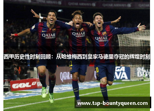 西甲历史性时刻回顾：从哈维梅西到皇家马德里夺冠的辉煌时刻