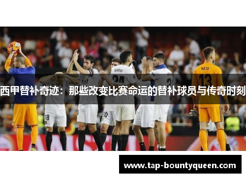 西甲替补奇迹：那些改变比赛命运的替补球员与传奇时刻