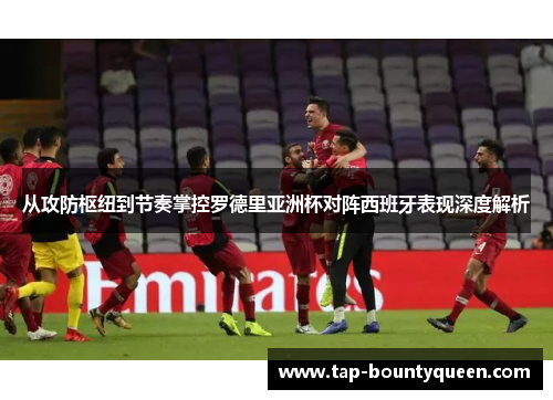 从攻防枢纽到节奏掌控罗德里亚洲杯对阵西班牙表现深度解析