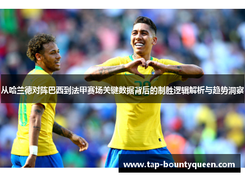 从哈兰德对阵巴西到法甲赛场关键数据背后的制胜逻辑解析与趋势洞察