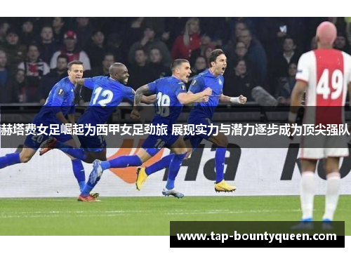 赫塔费女足崛起为西甲女足劲旅 展现实力与潜力逐步成为顶尖强队