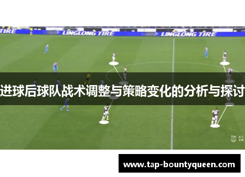 进球后球队战术调整与策略变化的分析与探讨