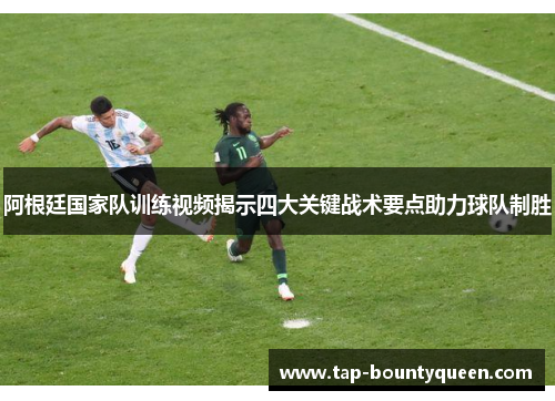 阿根廷国家队训练视频揭示四大关键战术要点助力球队制胜