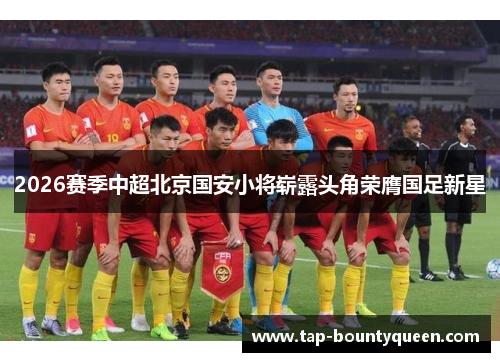 2026赛季中超北京国安小将崭露头角荣膺国足新星