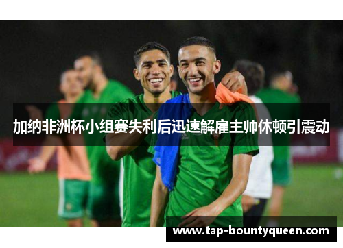 加纳非洲杯小组赛失利后迅速解雇主帅休顿引震动