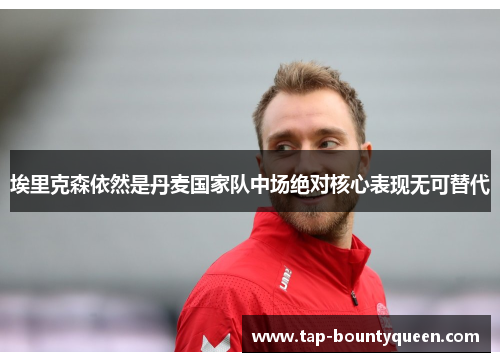 埃里克森依然是丹麦国家队中场绝对核心表现无可替代 埃里克森依然是丹麦国家队中场绝对核心表现无可替代