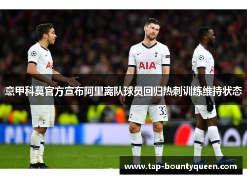意甲科莫官方宣布阿里离队球员回归热刺训练维持状态