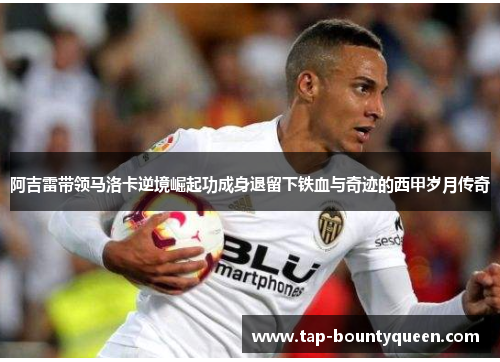 阿吉雷带领马洛卡逆境崛起功成身退留下铁血与奇迹的西甲岁月传奇 阿吉雷带领马洛卡逆境崛起功成身退留下铁血与奇迹的西甲岁月传奇