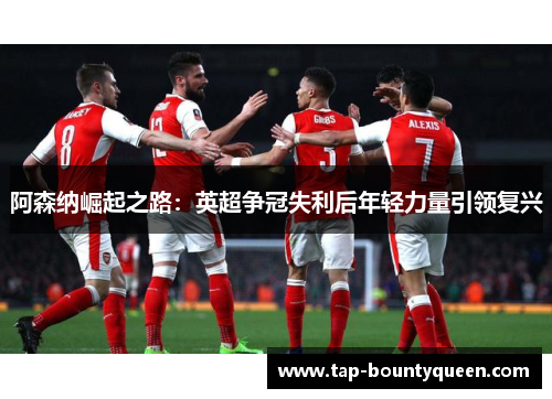 阿森纳崛起之路：英超争冠失利后年轻力量引领复兴
