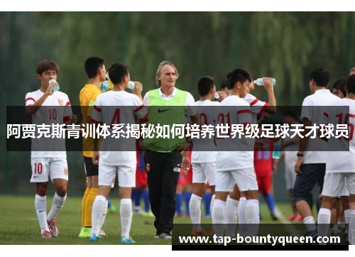 阿贾克斯青训体系揭秘如何培养世界级足球天才球员