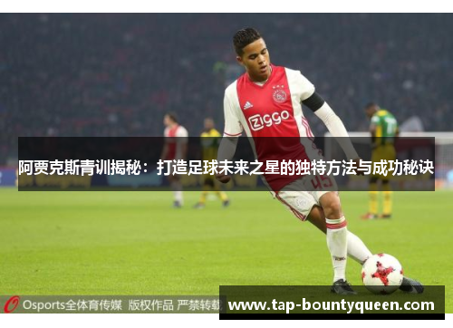 阿贾克斯青训揭秘:打造足球未来之星的独特方法与成功秘诀 阿贾克斯青训揭秘:打造足球未来之星的独特方法与成功秘诀