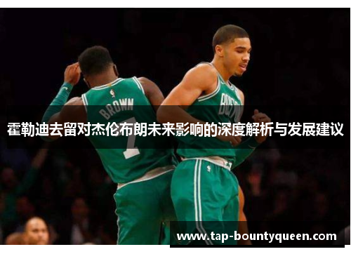 霍勒迪去留对杰伦布朗未来影响的深度解析与发展建议 霍勒迪去留对杰伦布朗未来影响的深度解析与发展建议