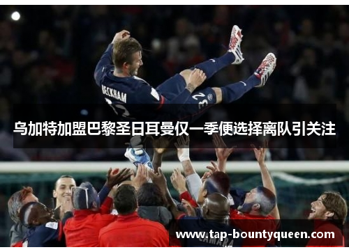 乌加特加盟巴黎圣日耳曼仅一季便选择离队引关注