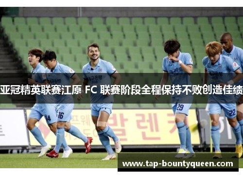 亚冠精英联赛江原 FC 联赛阶段全程保持不败创造佳绩