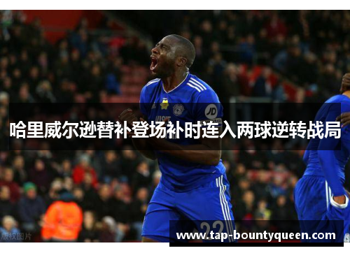 哈里威尔逊替补登场补时连入两球逆转战局