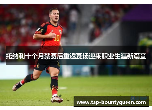 托纳利十个月禁赛后重返赛场迎来职业生涯新篇章