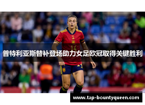 普特利亚斯替补登场助力女足欧冠取得关键胜利