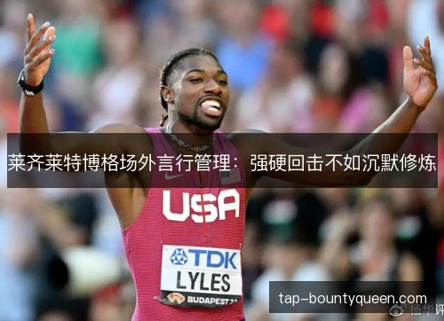莱齐莱特博格场外言行管理:强硬回击不如沉默修炼 莱齐莱特博格场外言行管理:强硬回击不如沉默修炼