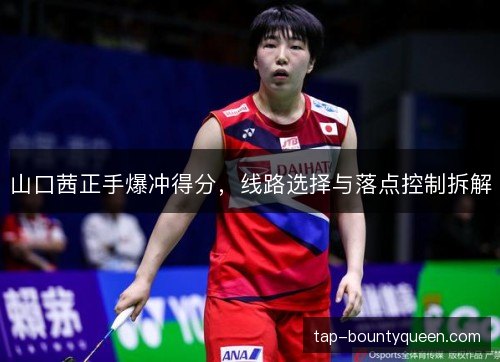 山口茜正手爆冲得分,线路选择与落点控制拆解 山口茜正手爆冲得分,线路选择与落点控制拆解
