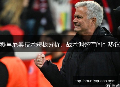 穆里尼奥技术短板分析，战术调整空间引热议