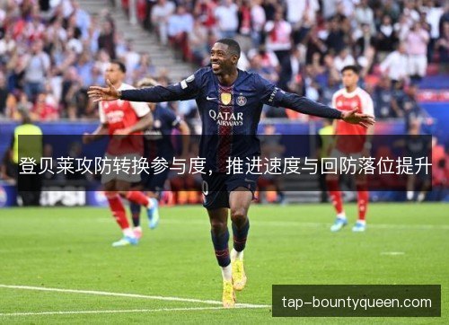 登贝莱攻防转换参与度，推进速度与回防落位提升