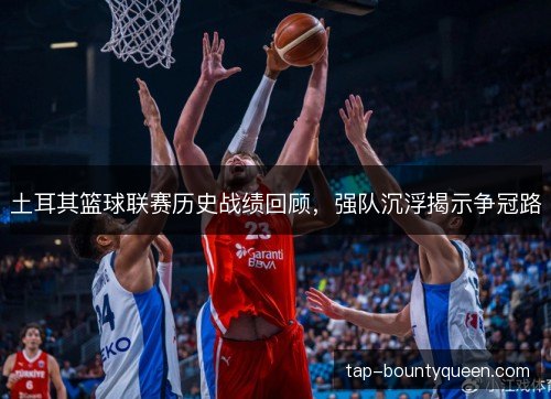 土耳其篮球联赛历史战绩回顾,强队沉浮揭示争冠路 土耳其篮球联赛历史战绩回顾,强队沉浮揭示争冠路